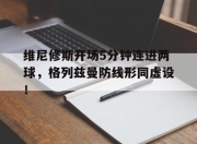 维尼修斯开场5分钟连进两球，格列兹曼防线形同虚设！的简单介绍